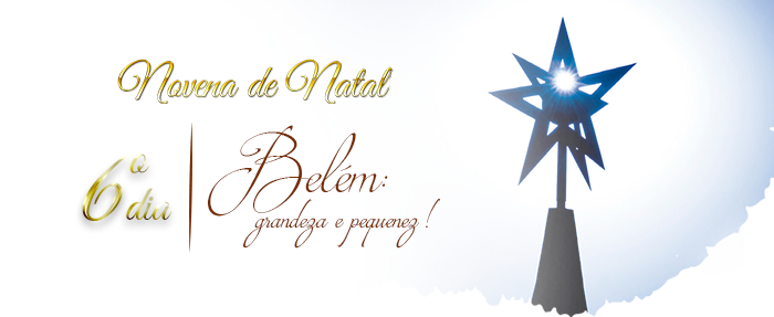 6º Dia da Novena de Natal: Belém: grandeza e pequenez! 6º Dia da Novena de Natal: Belém: grandeza e pequenez!